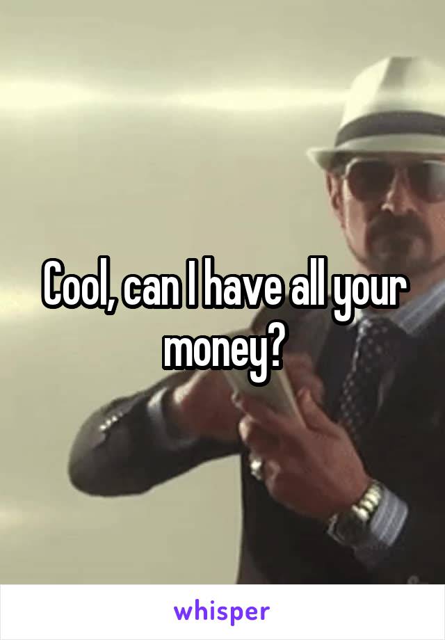 Cool, can I have all your money?
