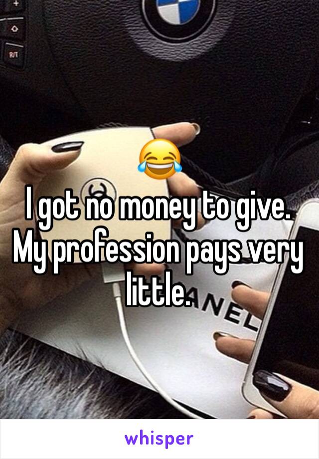 😂
I got no money to give.
My profession pays very little.