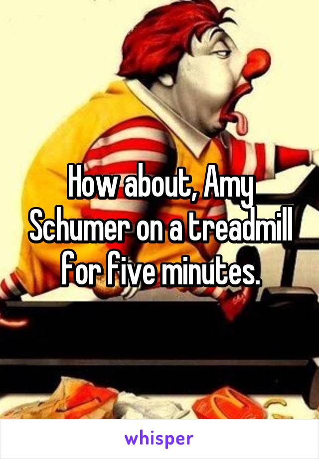 How about, Amy Schumer on a treadmill for five minutes.