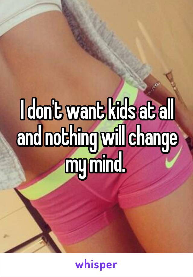 I don't want kids at all and nothing will change my mind. 