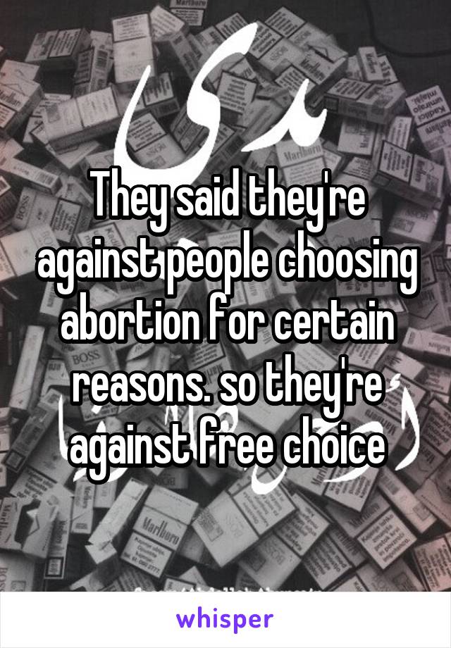 They said they're against people choosing abortion for certain reasons. so they're against free choice