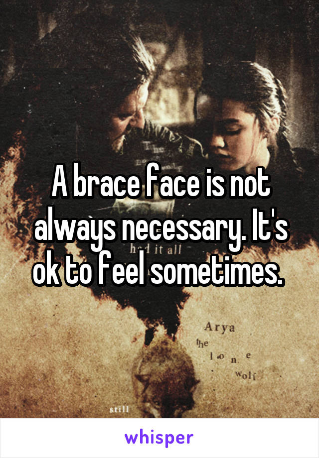 A brace face is not always necessary. It's ok to feel sometimes. 