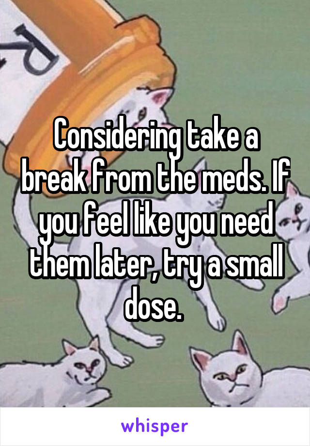 Considering take a break from the meds. If you feel like you need them later, try a small dose. 