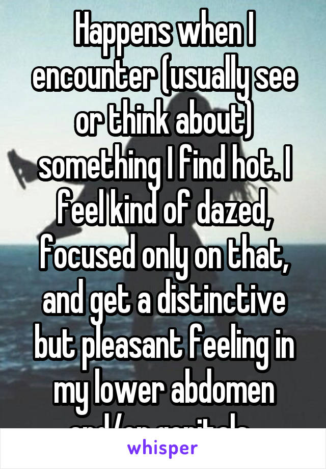 Happens when I encounter (usually see or think about) something I find hot. I feel kind of dazed, focused only on that, and get a distinctive but pleasant feeling in my lower abdomen and/or genitals. 