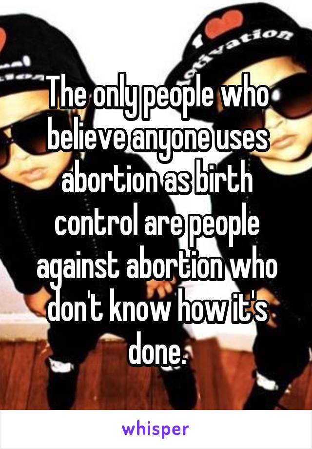 The only people who believe anyone uses abortion as birth control are people against abortion who don't know how it's done.