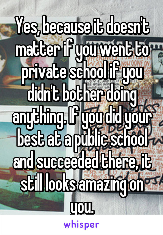 Yes, because it doesn't matter if you went to private school if you didn't bother doing anything. If you did your best at a public school and succeeded there, it still looks amazing on you.