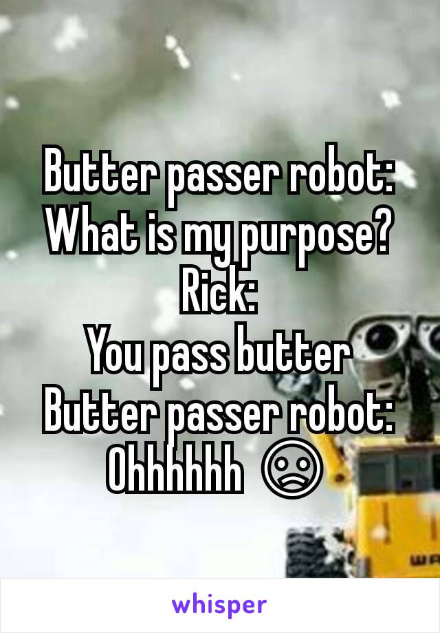Butter passer robot:
What is my purpose?
Rick:
You pass butter
Butter passer robot:
Ohhhhhh 😞