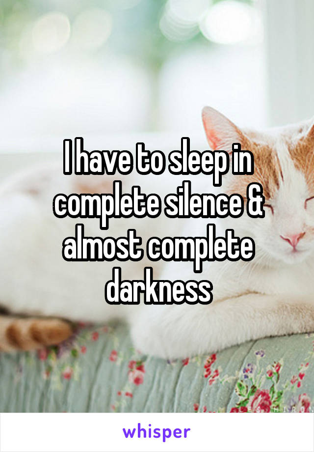 I have to sleep in complete silence & almost complete darkness