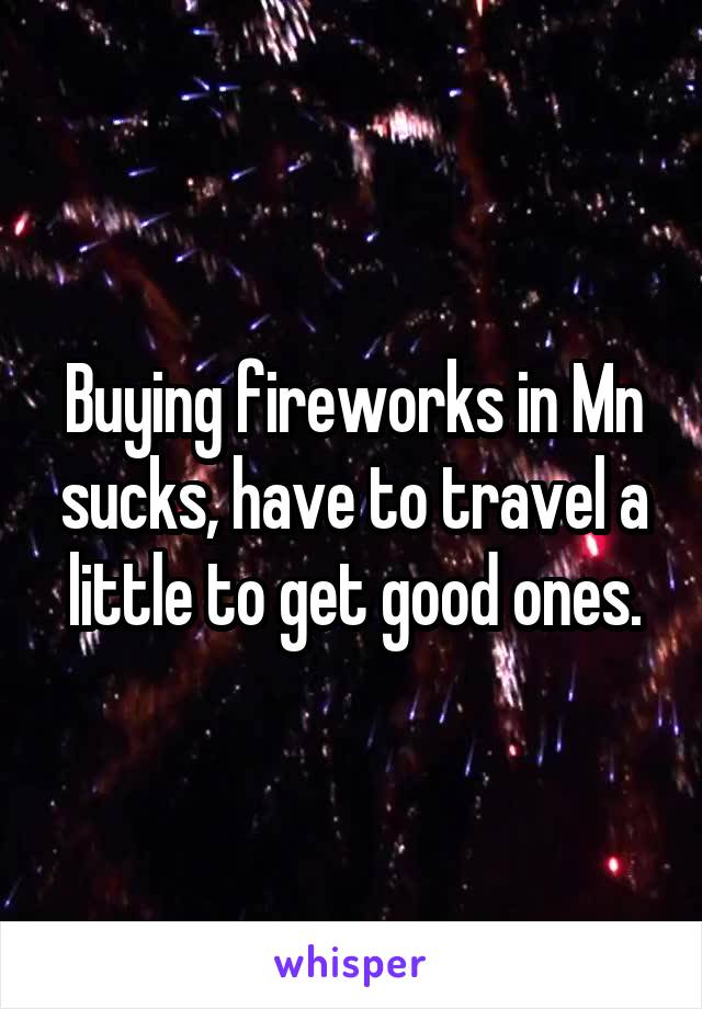 Buying fireworks in Mn sucks, have to travel a little to get good ones.