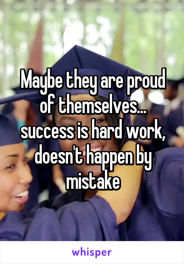 Maybe they are proud of themselves... success is hard work, doesn't happen by mistake