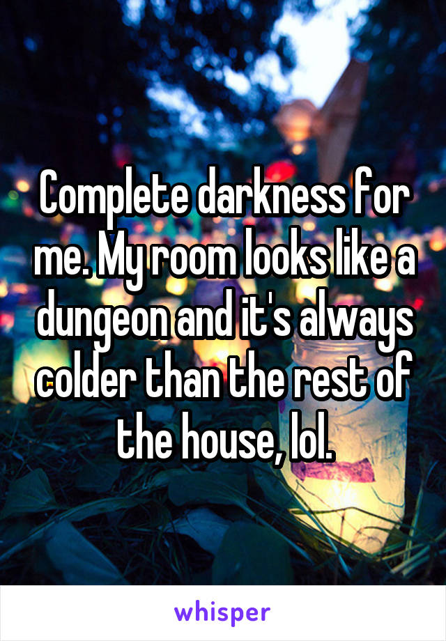 Complete darkness for me. My room looks like a dungeon and it's always colder than the rest of the house, lol.