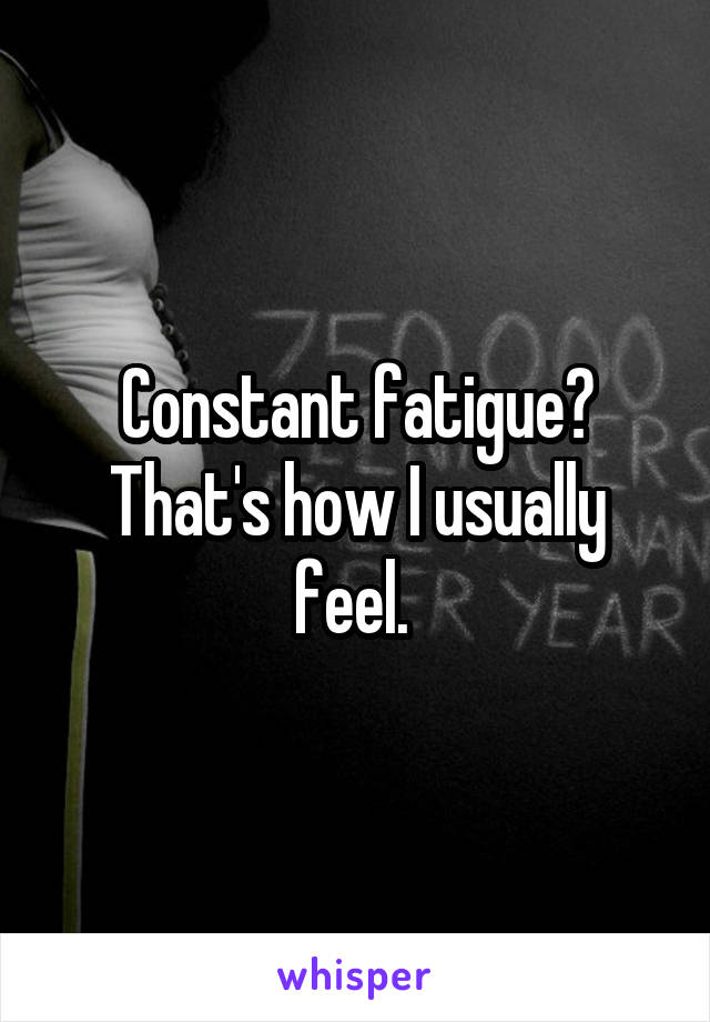 Constant fatigue? That's how I usually feel. 