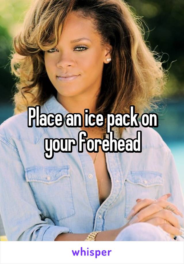 Place an ice pack on your forehead