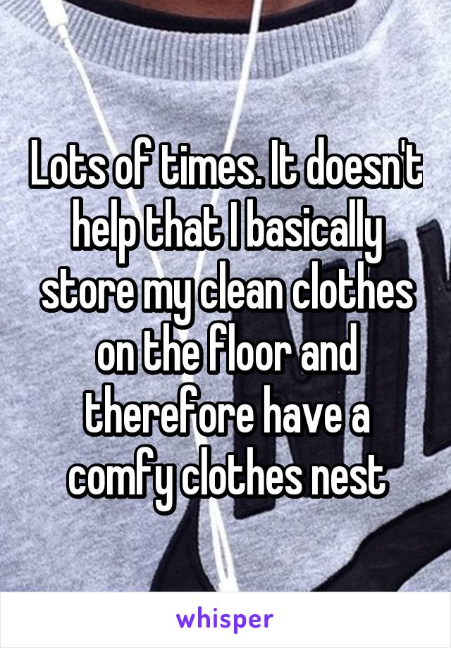 Lots of times. It doesn't help that I basically store my clean clothes on the floor and therefore have a comfy clothes nest