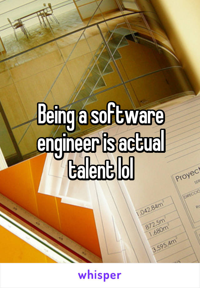 Being a software engineer is actual talent lol