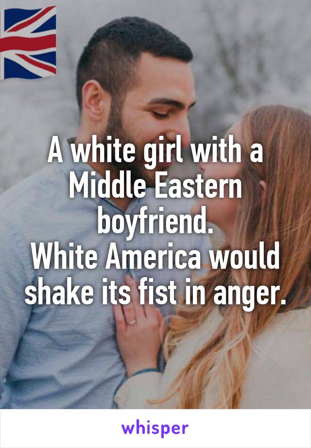 A white girl with a Middle Eastern boyfriend.
White America would shake its fist in anger.