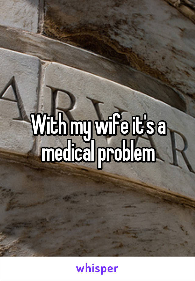 With my wife it's a medical problem