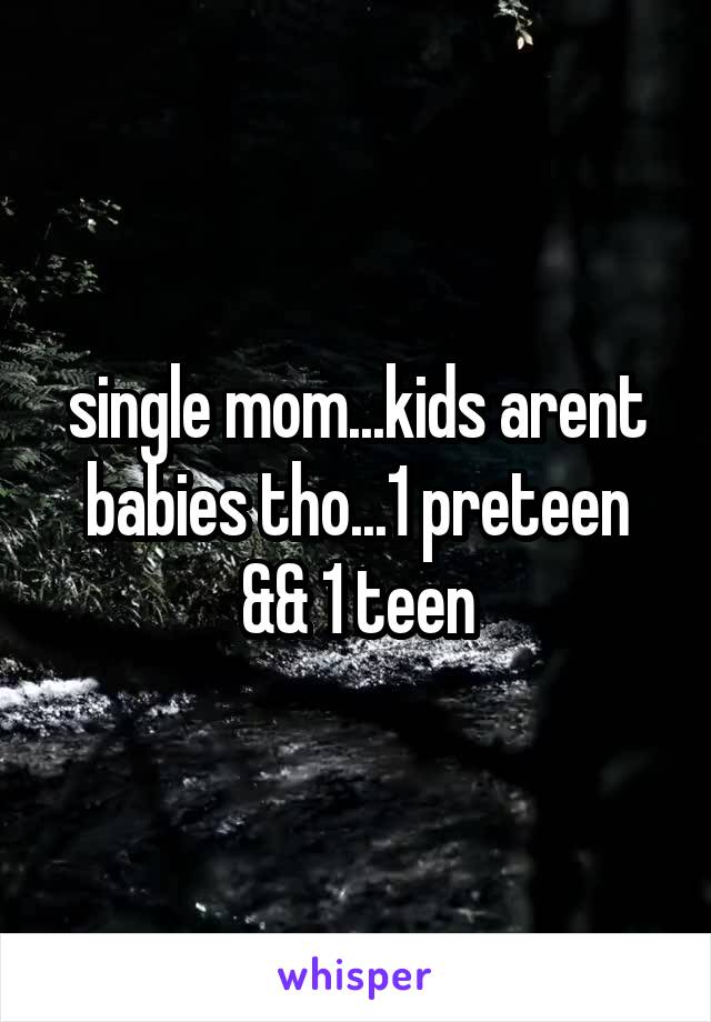 single mom...kids arent babies tho...1 preteen && 1 teen