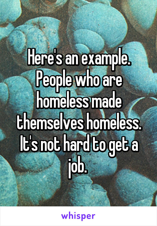 Here's an example. People who are homeless made themselves homeless. It's not hard to get a job. 
