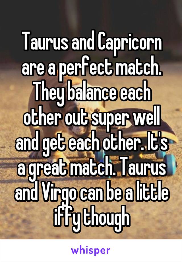 Taurus and Capricorn are a perfect match. They balance each other out super well and get each other. It's a great match. Taurus and Virgo can be a little iffy though