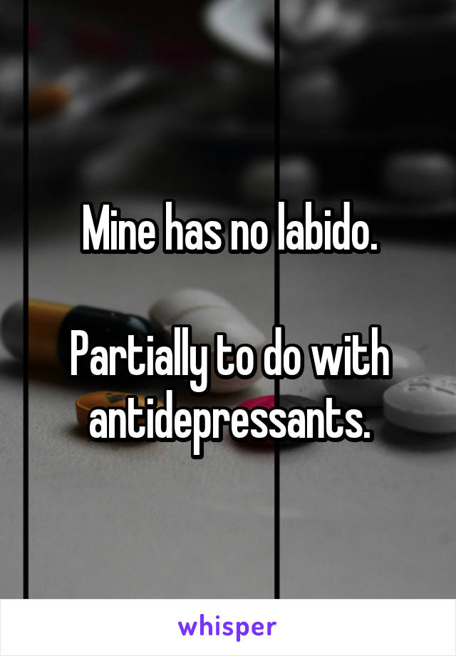 Mine has no labido.

Partially to do with antidepressants.