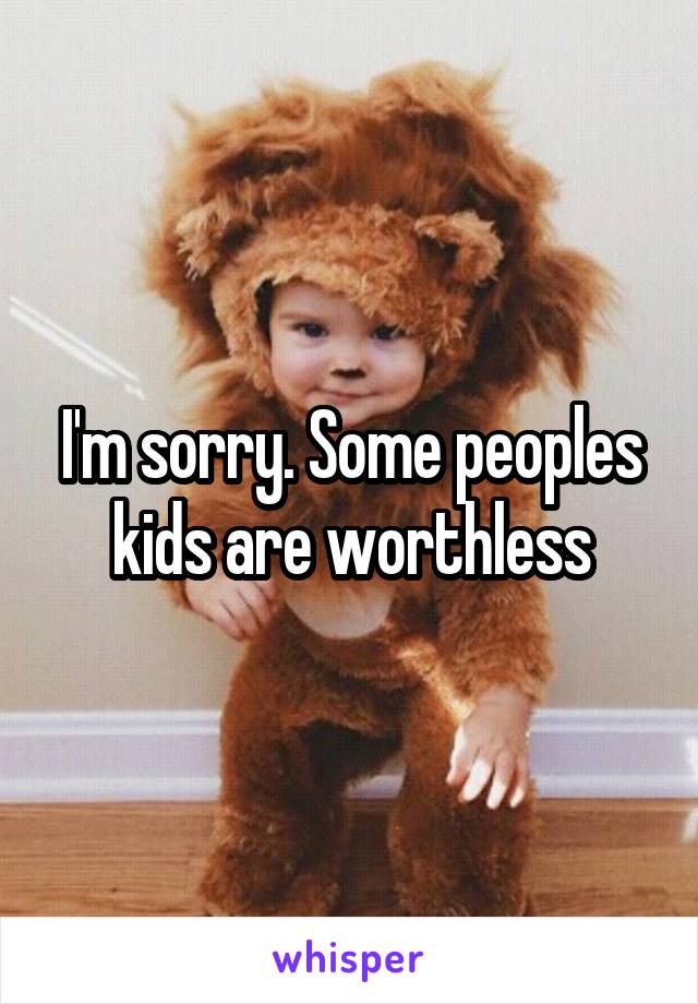 I'm sorry. Some peoples kids are worthless