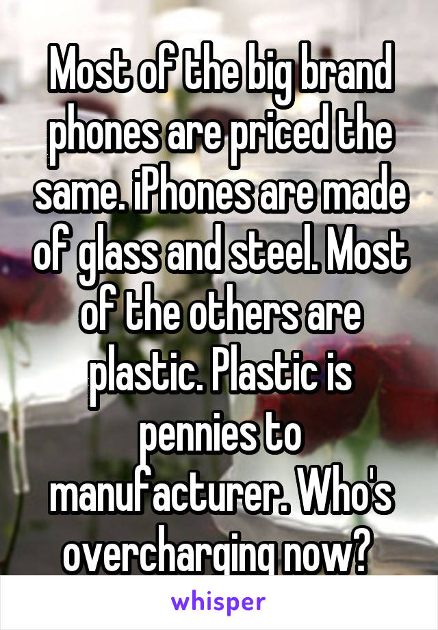 Most of the big brand phones are priced the same. iPhones are made of glass and steel. Most of the others are plastic. Plastic is pennies to manufacturer. Who's overcharging now? 
