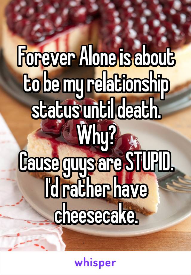 Forever Alone is about to be my relationship status until death. Why?
Cause guys are STUPID.
I'd rather have cheesecake.