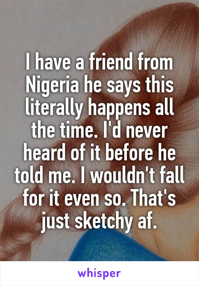 I have a friend from Nigeria he says this literally happens all the time. I'd never heard of it before he told me. I wouldn't fall for it even so. That's just sketchy af.