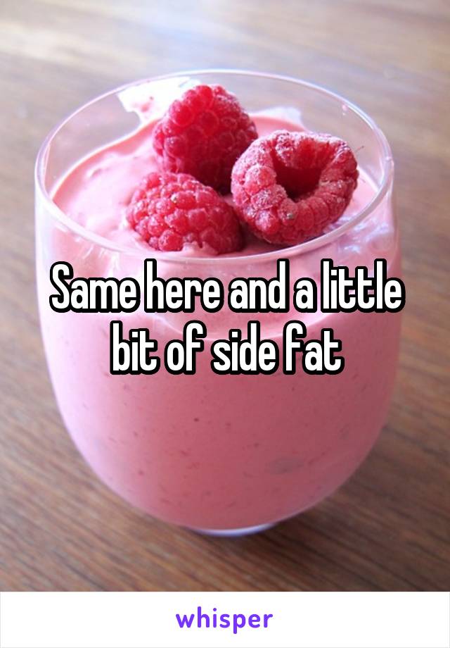 Same here and a little bit of side fat