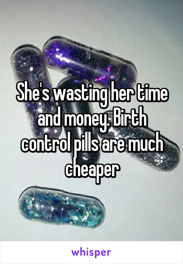 She's wasting her time and money. Birth control pills are much cheaper
