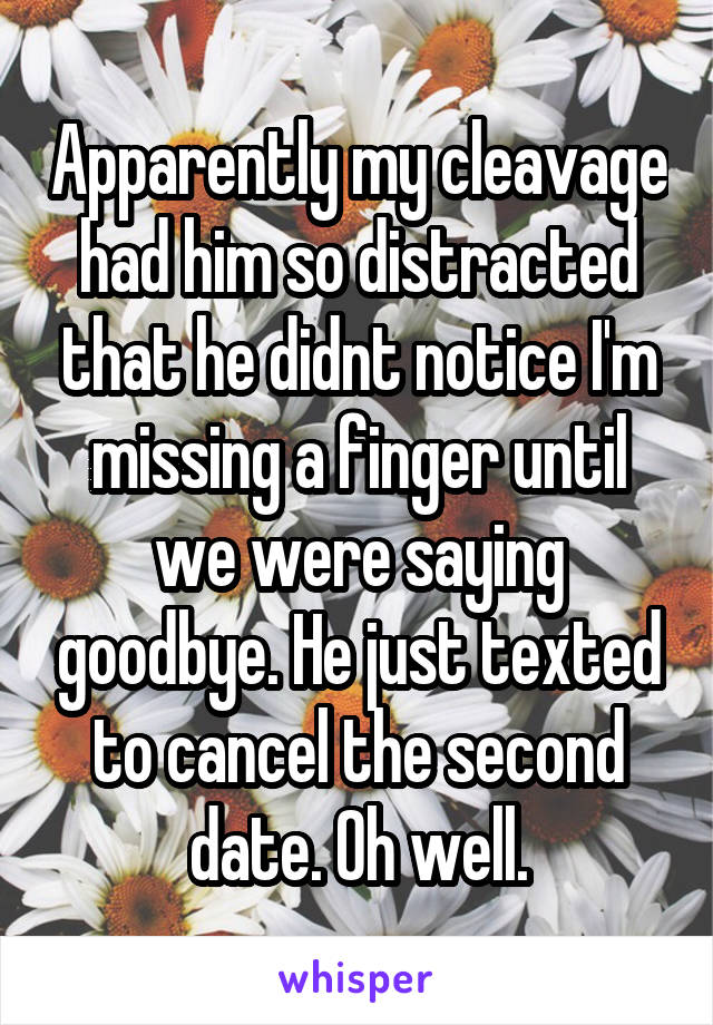 Apparently my cleavage had him so distracted that he didnt notice I'm missing a finger until we were saying goodbye. He just texted to cancel the second date. Oh well.