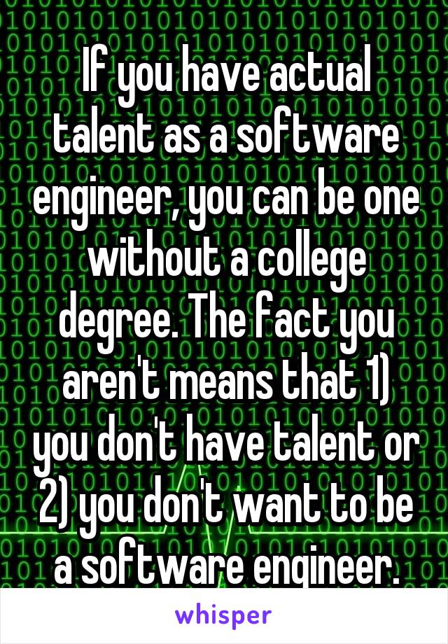 If you have actual talent as a software engineer, you can be one without a college degree. The fact you aren't means that 1) you don't have talent or 2) you don't want to be a software engineer.