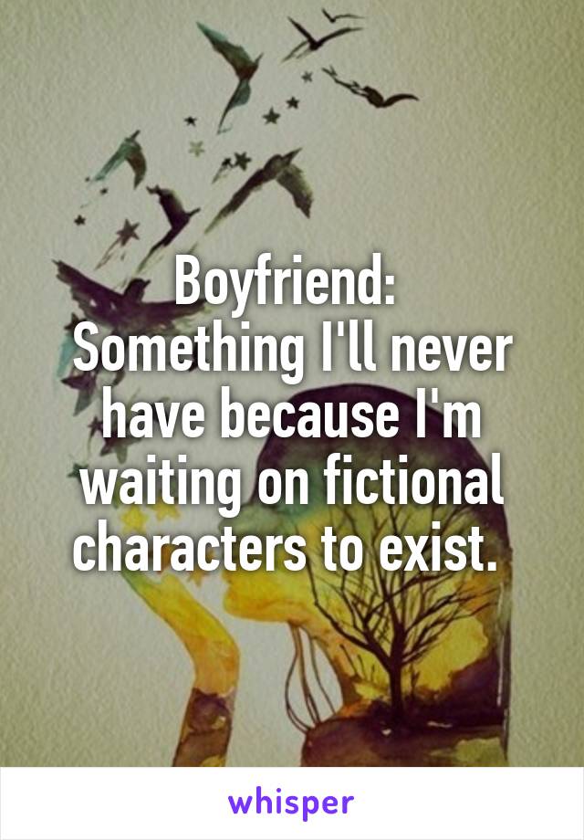 Boyfriend: 
Something I'll never have because I'm waiting on fictional characters to exist. 