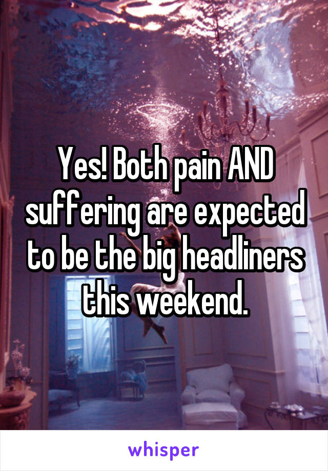 Yes! Both pain AND suffering are expected to be the big headliners this weekend.