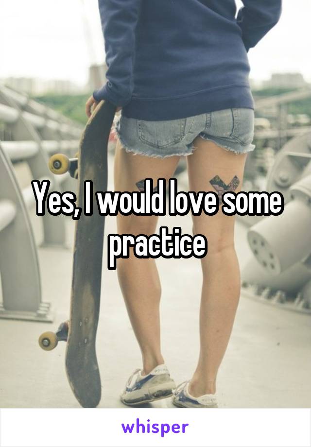 Yes, I would love some practice