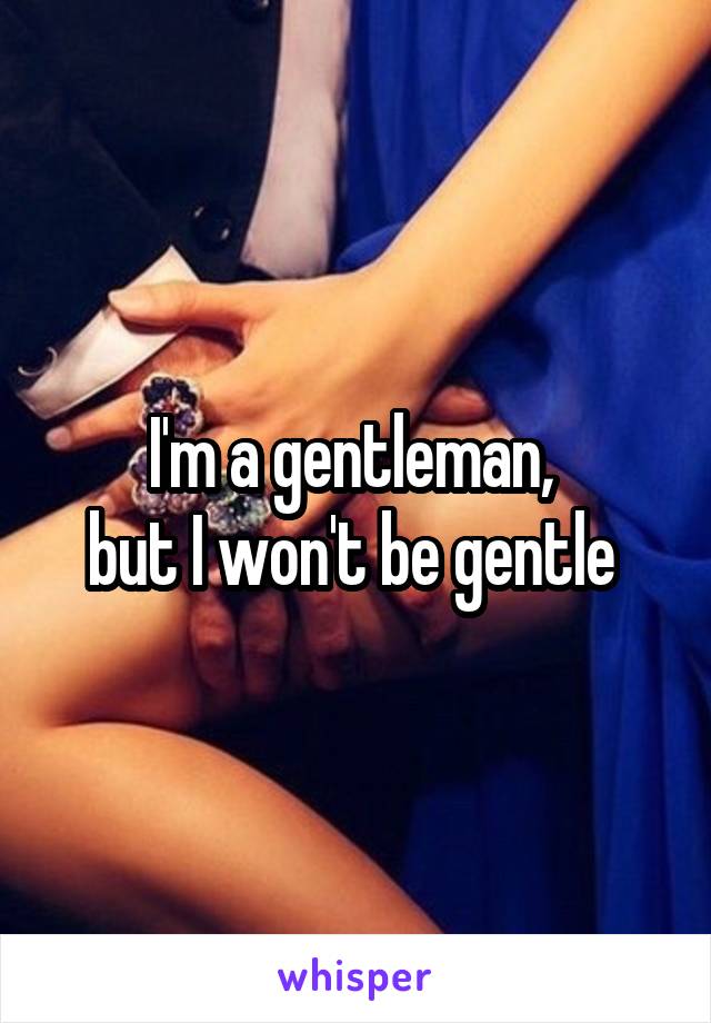 I'm a gentleman, 
but I won't be gentle 