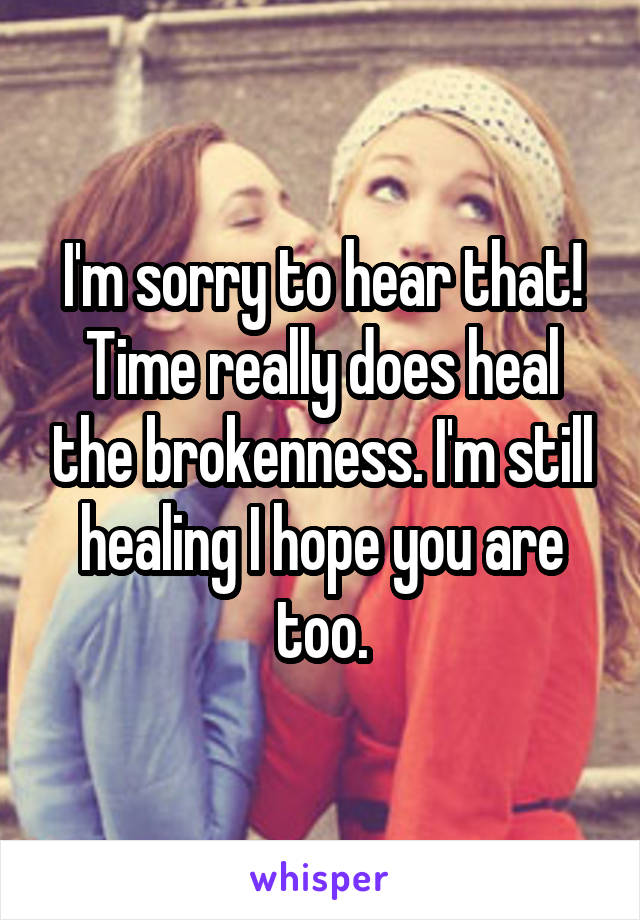 I'm sorry to hear that! Time really does heal the brokenness. I'm still healing I hope you are too.