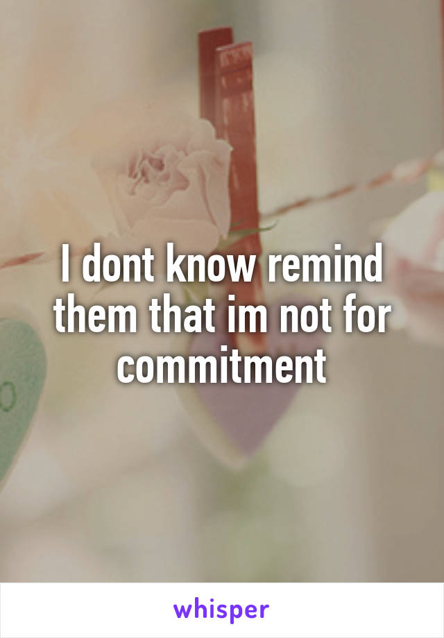 I dont know remind them that im not for commitment