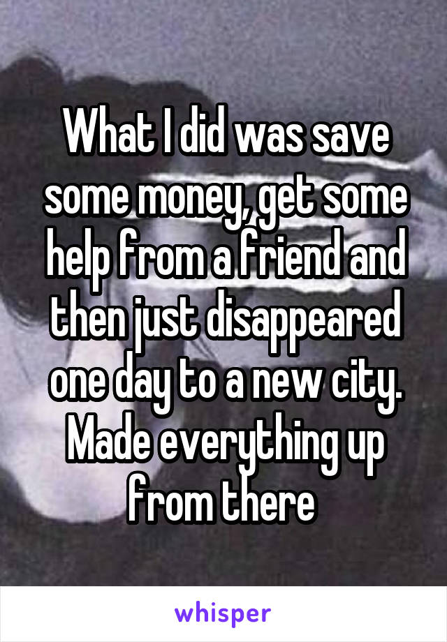 What I did was save some money, get some help from a friend and then just disappeared one day to a new city. Made everything up from there 