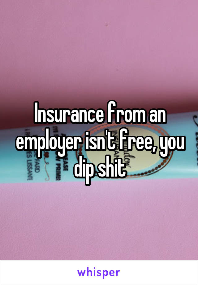 Insurance from an employer isn't free, you dip shit