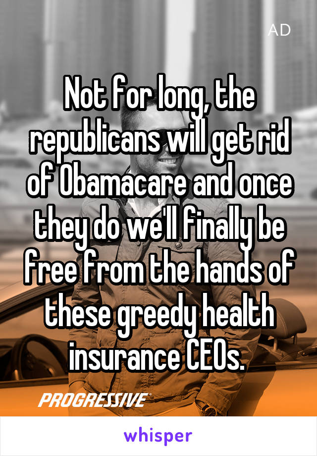 Not for long, the republicans will get rid of Obamacare and once they do we'll finally be free from the hands of these greedy health insurance CEOs. 