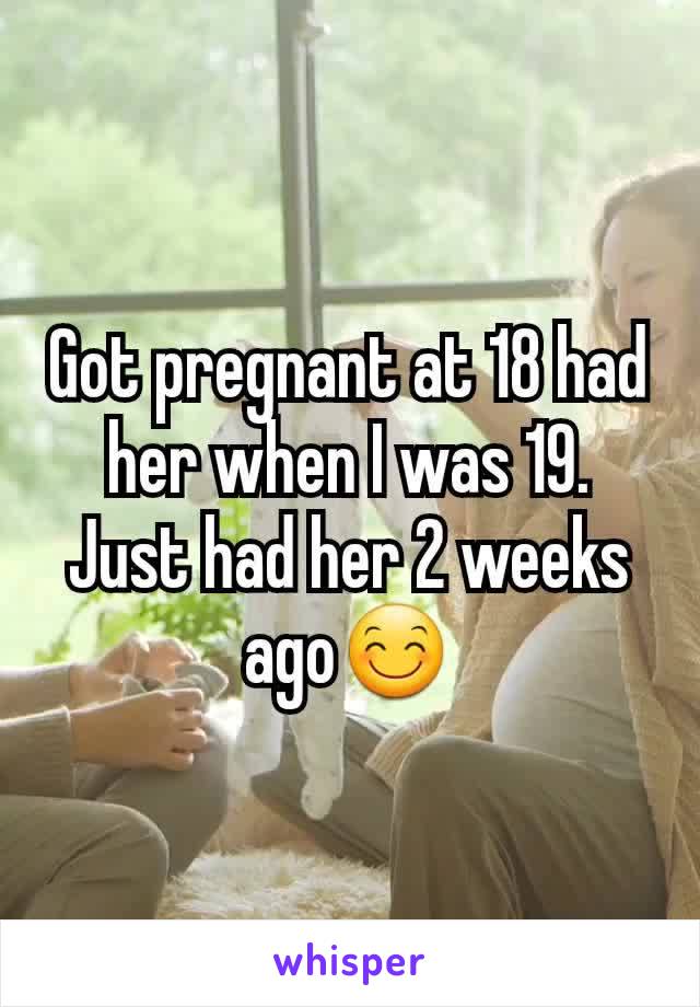 Got pregnant at 18 had her when I was 19. Just had her 2 weeks ago😊