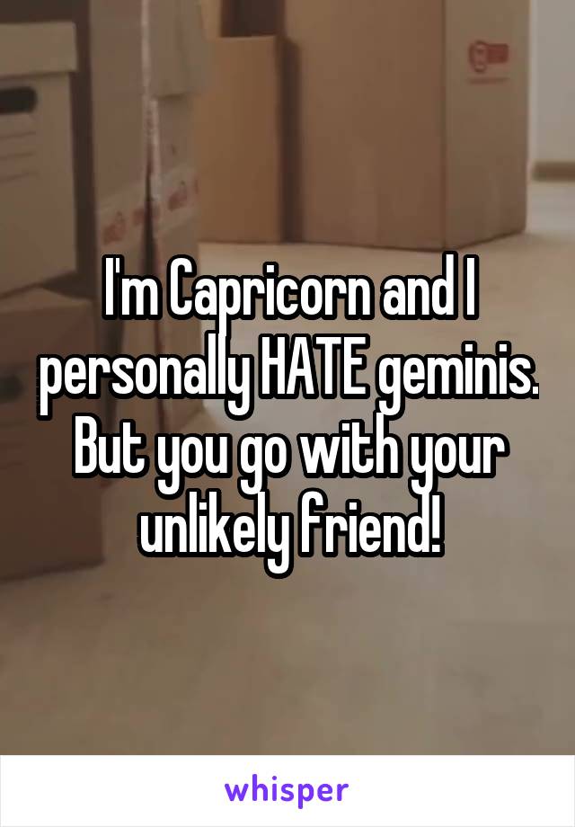 I'm Capricorn and I personally HATE geminis. But you go with your unlikely friend!