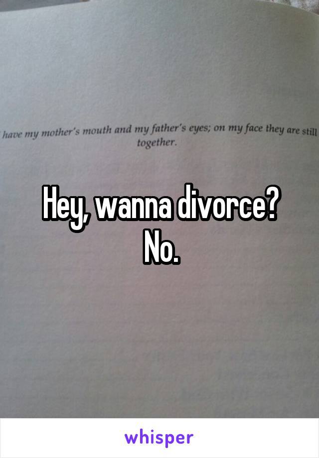 Hey, wanna divorce?
No.