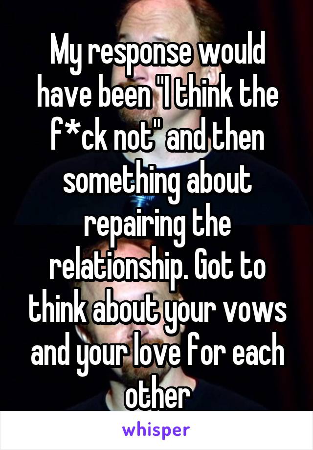 My response would have been "I think the f*ck not" and then something about repairing the relationship. Got to think about your vows and your love for each other