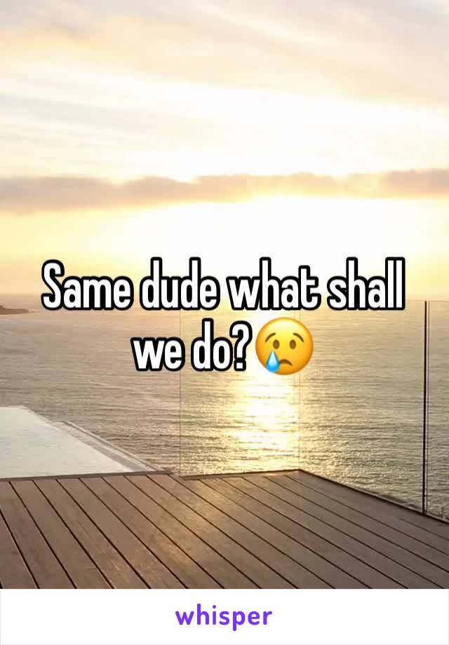 Same dude what shall we do?😢