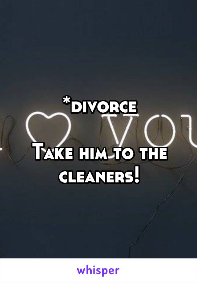 *divorce

Take him to the cleaners!