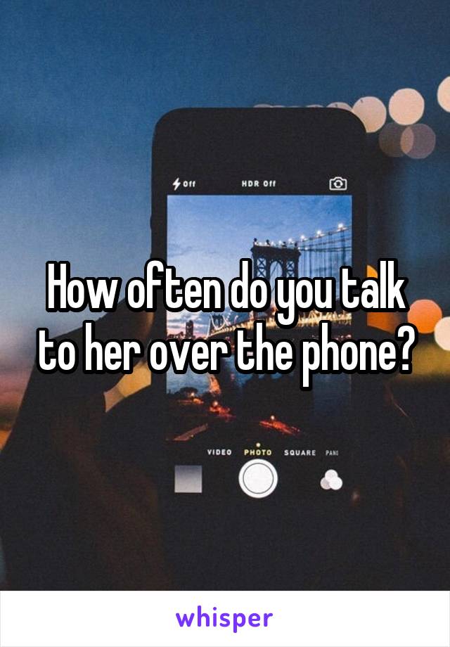 How often do you talk to her over the phone?
