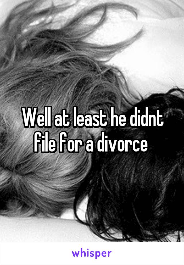 Well at least he didnt file for a divorce 